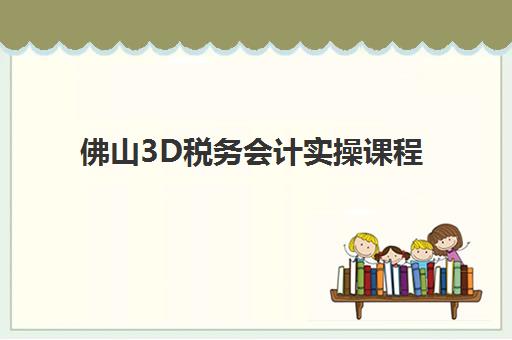 佛山3D税务会计实操课程集中训练营在哪报名?2025年最新报名渠道与培训指南全解析 佛山3D税务会计实操课程集中训练营在哪报名?2025年最新报名渠道与培训指南全解析