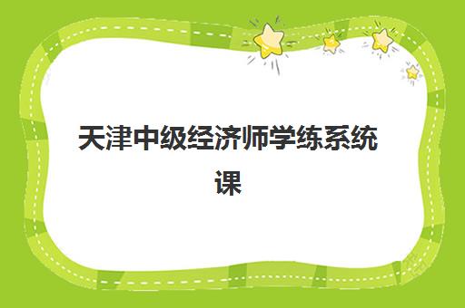 天津中级经济师学练系统课程集训营排名榜单最新如何查询？2025年权威前十强与个性化择校全指南