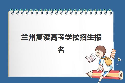 兰州复读高考学校招生报名2025报名时间如何安排？最新时间表与报名全指南