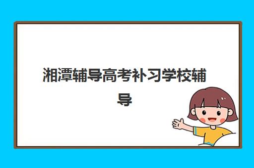 湘潭辅导高考补习学校辅导机构哪家强些？2025年最新权威TOP10榜单、各校特色深度解析与科学择校全攻略