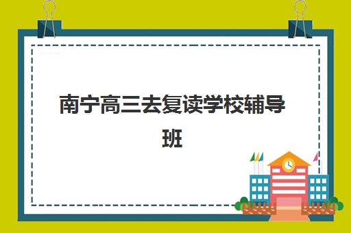 南宁高三去复读学校辅导班哪个比较好一点？2025年最新排名榜单与科学择校全攻略指南