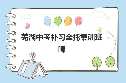 芜湖中考补习全托集训班哪个好一点如何科学选择？2025年最新排名榜单、择校指南与成功案例解析