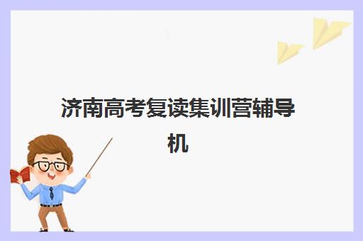 济南高考复读集训营辅导机构哪家强一点？2025年最新权威排名与高性价比择校全指南