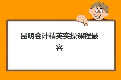 昆明会计精英实操课程最容易的大学有哪些？2025年最新TOP5推荐与择校全攻略详解