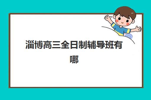 淄博高三全日制辅导班有哪些学校？2025年招生简章与择校全攻略