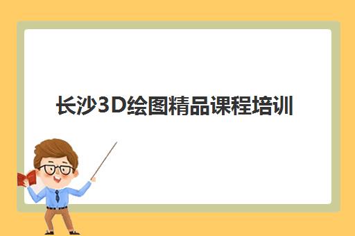 长沙3D绘图精品课程培训机构有哪些地方好？2025年最新排名与择校全攻略