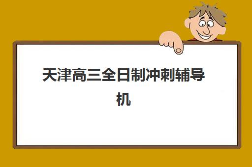 天津高三全日制冲刺辅导机构集训营排名前十的学校有哪些？2025年最新榜单详情与择校全指南