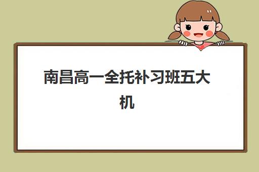 南昌高一全托补习班五大机构服务白皮书如何获取?2025年最新权威解读、择校指南与报名全流程 南昌高一全托补习班五大机构服务白皮书如何获取?2025年最新权威解读、择校指南与报名全流程