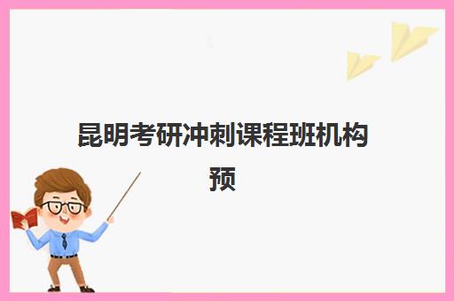 昆明考研冲刺课程班机构预报名考点有哪些专业？2025年最新热门专业目录与考点选择全攻略