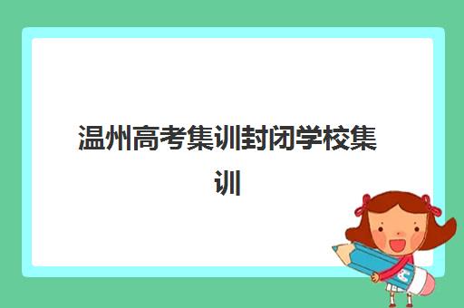温州高考集训封闭学校集训班哪个好一点？2025年最新排名详情与择校指南全解析