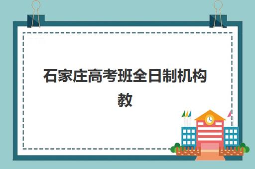 石家庄高考班全日制机构教学创新力三强有哪些？2023年最新权威榜单、创新特色与选择指南全解析
