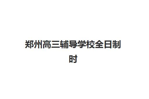 郑州高三辅导学校全日制时间2025年公布了吗？最新公布时间预测、查询渠道与全年备考规划全解析