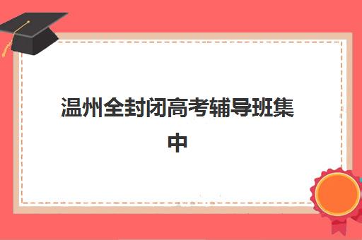 温州全封闭高考辅导班集中训练营有哪些地方？2025年权威地点清单、选择标准与实地考察全攻略