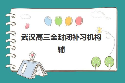 武汉高三全封闭补习机构辅导班有哪些学校？2025年最新排名榜单与择校全攻略