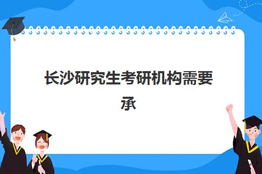 长沙研究生考研机构需要承诺书吗？2025年诚信承诺书签署要求与报名流程全指南