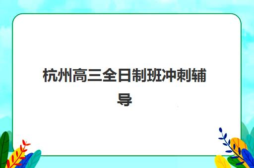 杭州高三全日制班冲刺辅导班有哪些地方招生？2025年封闭式集训营择校指南与校区分布