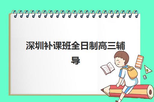 深圳补课班全日制高三辅导机构哪家强些？2025年最新实力对比与择校指南