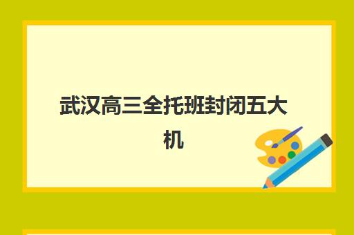 武汉高三全托班封闭五大机构竞争力如何评估？2025年口碑排名、核心优势对比与科学择校指南