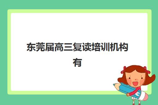 东莞届高三复读培训机构有哪些学校好？2025年最新权威排名、择校指南与成功案例全解析