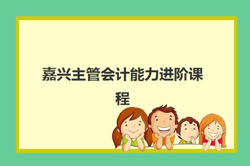 嘉兴主管会计能力进阶课程2025年报名人数多少：最新招生政策与职业发展全解析
