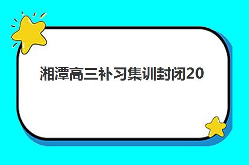 湘潭高三补习集训封闭2025培训机构前十名如何选？这份择校指南与五大优质机构评测请收好