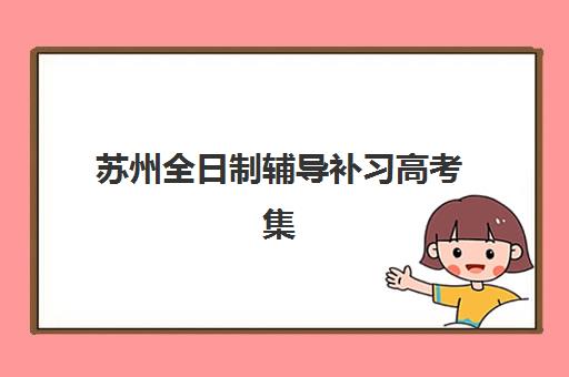 苏州全日制辅导补习高考集中训练营在哪个学校？2025年十大权威机构排名、教学特色与择校全攻略