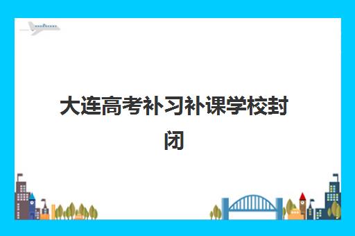 大连高考补习补课学校封闭式集训营地址电话,2025年最新十大校区位置与课程选择指南 大连高考补习补课学校封闭式集训营地址电话,2025年最新十大校区位置与课程选择指南