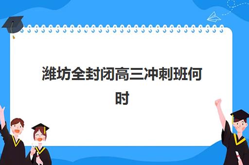 潍坊全封闭高三冲刺班何时开课？2025年集训时间表与择校指南
