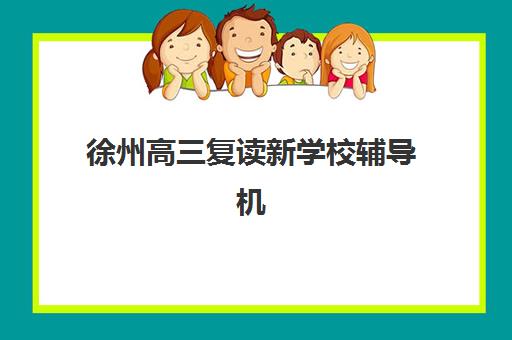 徐州高三复读新学校辅导机构哪家强一点？2025年最新权威排名详情、择校标准与报读全流程指南
