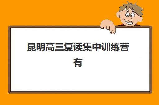 昆明高三复读集中训练营有哪些学校？2025年最新名单、择校标准与成功案例全解析