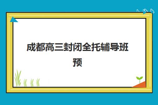 成都高三封闭全托辅导班预报名往届生能报吗？2025年最新政策解读、报名流程与成功案例深度解析