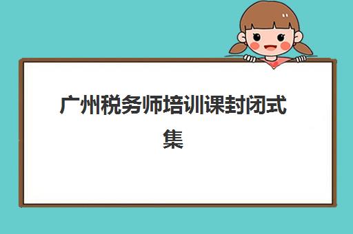 广州税务师培训课封闭式集训营地址电话如何查询？2025年最新校区分布、联系方式与择校指南全解析