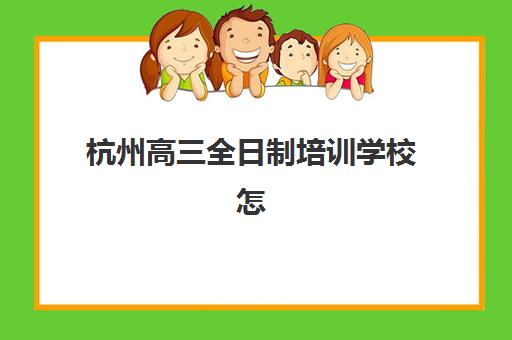 杭州高三全日制培训学校怎么选？集训营收费标准、师资对比与择校全指南