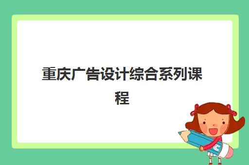 重庆广告设计综合系列课程集训营排名前十名有哪些？2023年最新权威TOP10榜单、择校指南与成功案例全解析