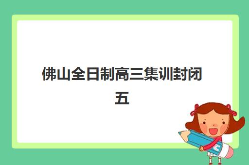 佛山全日制高三集训封闭五大机构服务白皮书如何获取？2025年最新权威机构服务详情与家长择校全攻略