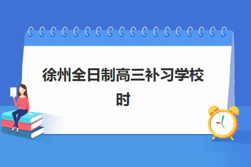 徐州全日制高三补习学校时间2025具体时间如何查询？2025年最新时间表、择校策略与成功案例全解析