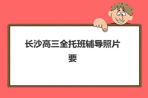 长沙高三全托班辅导照片要求是什么样的,2025年最新规格详解与上传操作指南 长沙高三全托班辅导照片要求是什么样的,2025年最新规格详解与上传操作指南