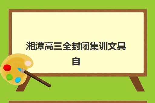 湘潭高三全封闭集训文具自带还是统一发？2025年最新政策解读与实战准备指南
