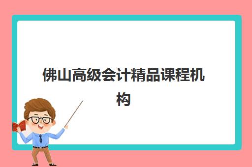 佛山高级会计精品课程机构用户满意度如何？2025年最新评测数据、高分机构推荐与择校避坑指南