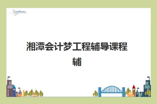 湘潭会计梦工程辅导课程辅导机构有哪些地方好?2025年最新机构排名、课程特色与选择指南全解析 湘潭会计梦工程辅导课程辅导机构有哪些地方好?2025年最新机构排名、课程特色与选择指南全解析