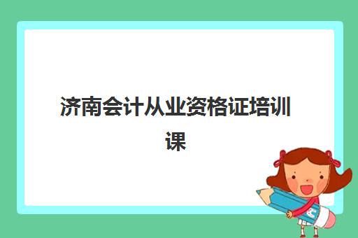 济南会计从业资格证培训课程预报名考点查询官网在哪？2025年最新报名指南与培训选择攻略