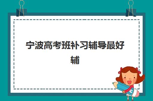 宁波高考班补习辅导最好辅导学校有哪些？2025年最新排名详情、择校标准与报读全指南