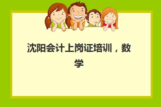 沈阳会计上岗证培训，数学基础薄弱如何选择培训机构快速入门？