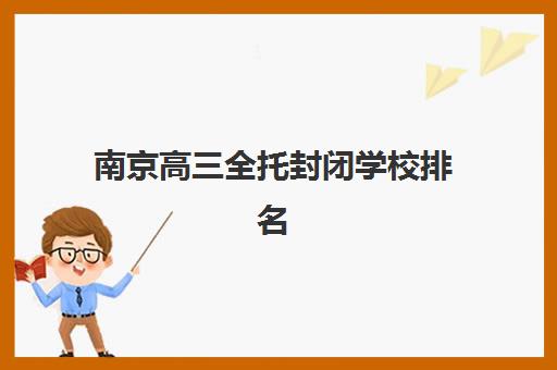 南京高三全托封闭学校排名一览表哪里最全？2025年权威排名、费用对比与择校避坑指南