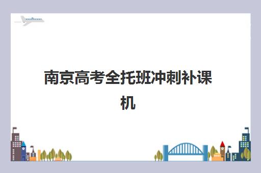 南京高考全托班冲刺补课机构培训班哪个比较好？2025年最新权威榜单揭晓、各校特色解析与科学选择指南