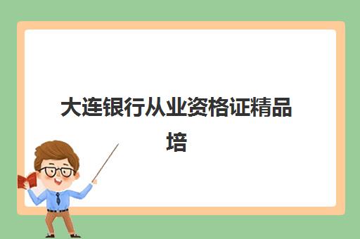 大连银行从业资格证精品培训课程辅导机构哪家好一点？2025年最新排名榜单、各校特色与科学择校全指南