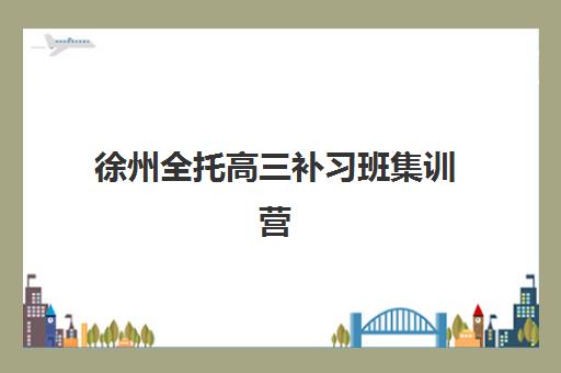 徐州全托高三补习班集训营排名前十的学校如何选择?2025年最新榜单、各校特色与报读全指南 徐州全托高三补习班集训营排名前十的学校如何选择?2025年最新榜单、各校特色与报读全指南