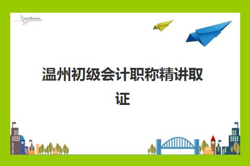 温州初级会计职称精讲取证课程封闭式集训营怎么样啊？2025年最新深度评测与科学选择全攻略