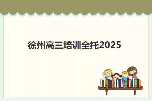 徐州高三培训全托2025年要求多少分？录取标准、机构选择与备考全攻略