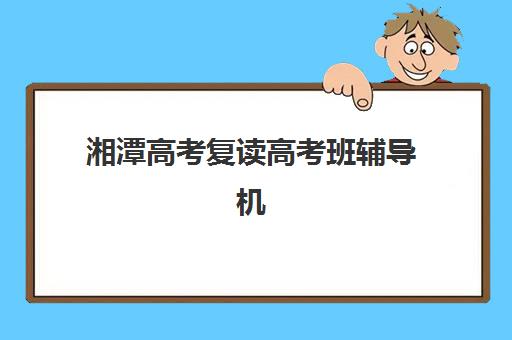 湘潭高考复读高考班辅导机构哪家强些？2025年权威TOP10榜单解析、择校标准与报读全流程指南